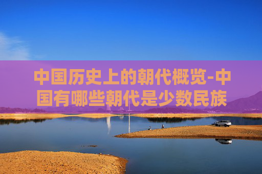 中国历史上的朝代概览-中国有哪些朝代是少数民族