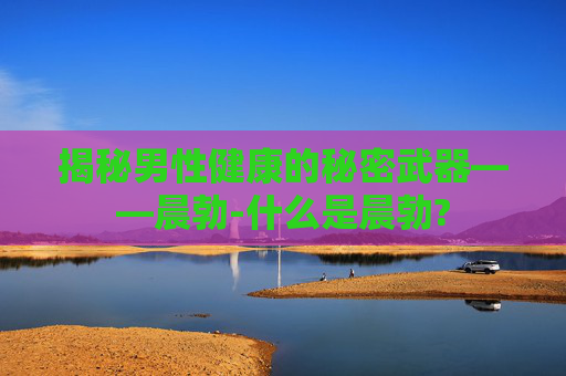 揭秘男性健康的秘密武器——晨勃-什么是晨勃?