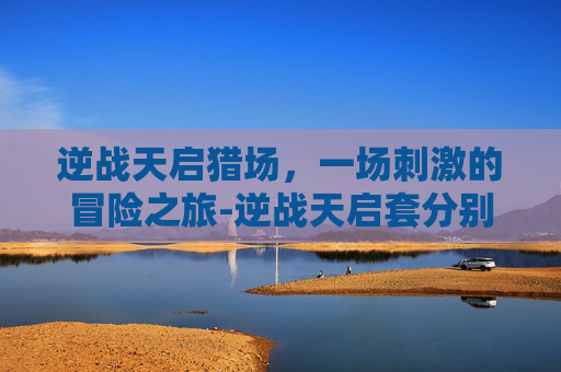 逆战天启猎场，一场刺激的冒险之旅-逆战天启套分别叫什么