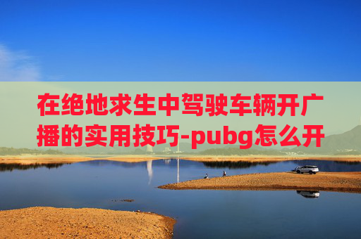 在绝地求生中驾驶车辆开广播的实用技巧-pubg怎么开广播