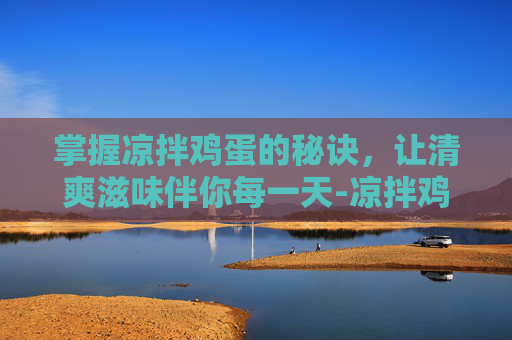 掌握凉拌鸡蛋的秘诀，让清爽滋味伴你每一天-凉拌鸡蛋的做法窍门