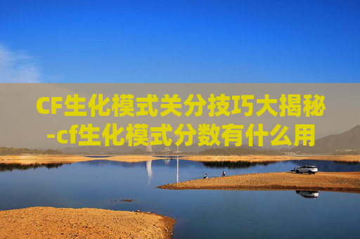 CF生化模式关分技巧大揭秘-cf生化模式分数有什么用
