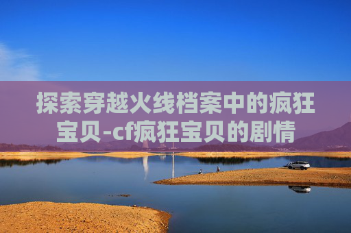 探索穿越火线档案中的疯狂宝贝-cf疯狂宝贝的剧情