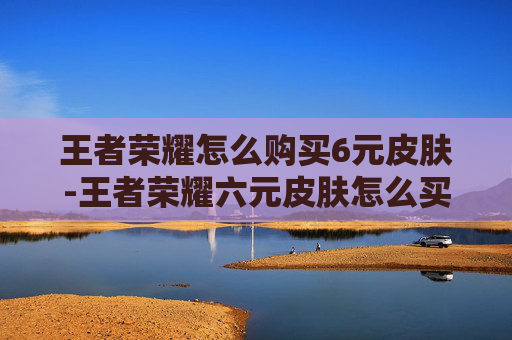 王者荣耀怎么购买6元皮肤-王者荣耀六元皮肤怎么买