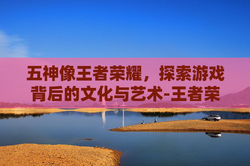 五神像王者荣耀，探索游戏背后的文化与艺术-王者荣耀五神兽图片