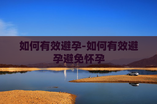 如何有效避孕-如何有效避孕避免怀孕