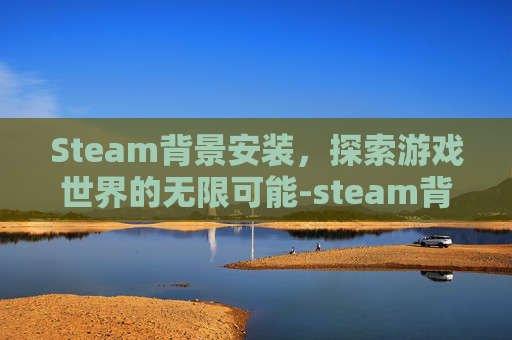 Steam背景安装，探索游戏世界的无限可能-steam背景板怎么弄