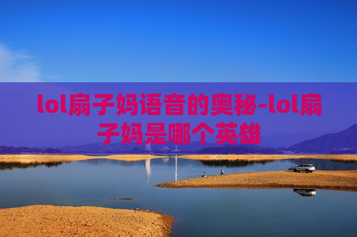 lol扇子妈语音的奥秘-lol扇子妈是哪个英雄