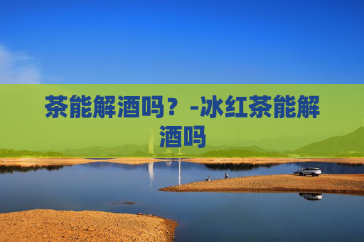 茶能解酒吗？-冰红茶能解酒吗