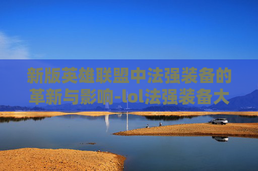 新版英雄联盟中法强装备的革新与影响-lol法强装备大全