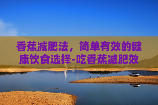 香蕉减肥法，简单有效的健康饮食选择-吃香蕉减肥效果好吗