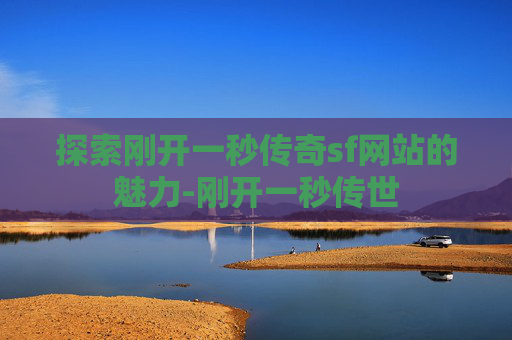 探索刚开一秒传奇sf网站的魅力-刚开一秒传世