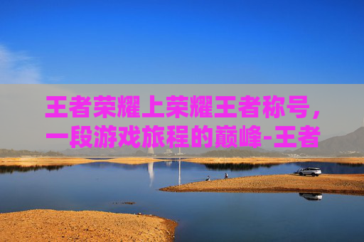 王者荣耀上荣耀王者称号，一段游戏旅程的巅峰-王者荣耀上荣耀王者称号怎么改