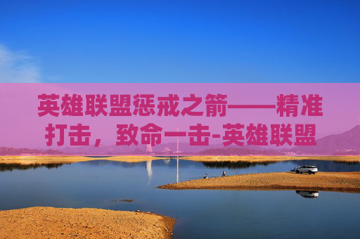 英雄联盟惩戒之箭——精准打击，致命一击-英雄联盟惩戒之箭教学