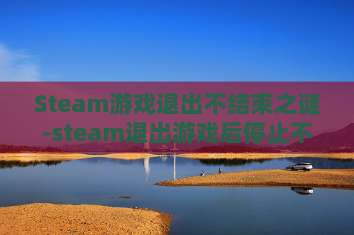 Steam游戏退出不结束之谜-steam退出游戏后停止不了