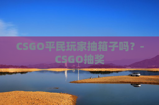 CSGO平民玩家抽箱子吗？-CSGO抽奖