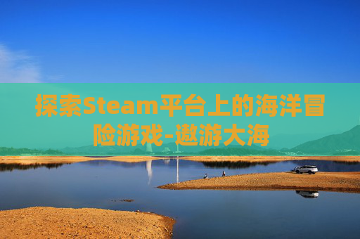 探索Steam平台上的海洋冒险游戏-遨游大海