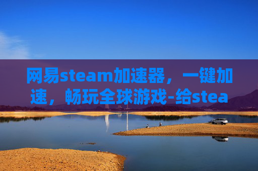 网易steam加速器，一键加速，畅玩全球游戏-给steam加速能影响到游戏吗