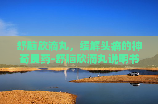 舒脑欣滴丸，缓解头痛的神奇良药-舒脑欣滴丸说明书