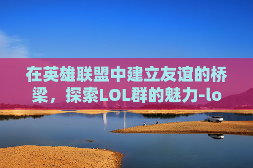 在英雄联盟中建立友谊的桥梁，探索LOL群的魅力-lol群聊名称大全