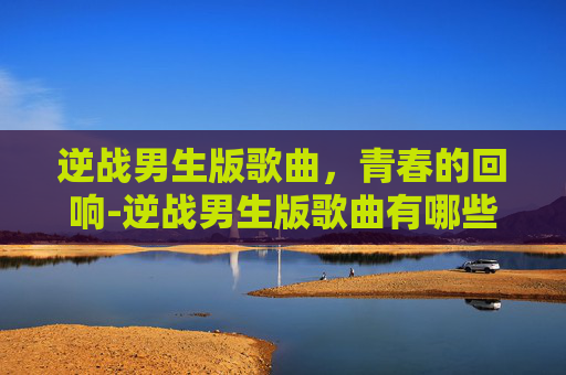 逆战男生版歌曲，青春的回响-逆战男生版歌曲有哪些