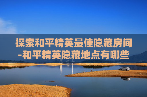 探索和平精英最佳隐藏房间-和平精英隐藏地点有哪些