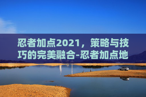 忍者加点2021，策略与技巧的完美融合-忍者加点地下城手游攻略