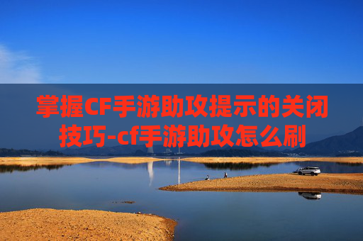 掌握CF手游助攻提示的关闭技巧-cf手游助攻怎么刷