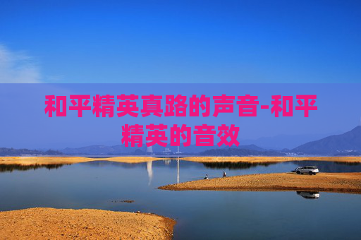 和平精英真路的声音-和平精英的音效