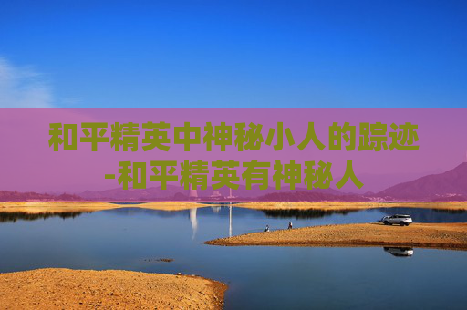 和平精英中神秘小人的踪迹-和平精英有神秘人