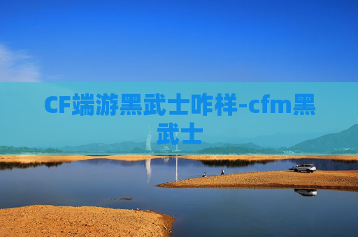 CF端游黑武士咋样-cfm黑武士
