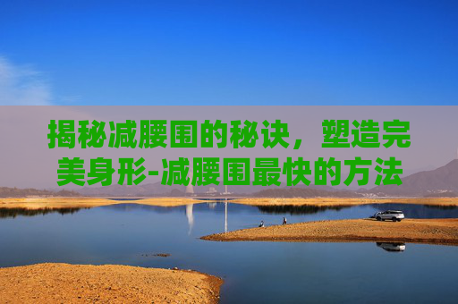 揭秘减腰围的秘诀，塑造完美身形-减腰围最快的方法