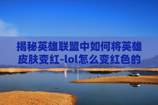 揭秘英雄联盟中如何将英雄皮肤变红-lol怎么变红色的人