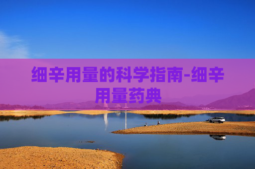 细辛用量的科学指南-细辛用量药典