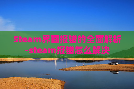 Steam界面报错的全面解析-steam报错怎么解决
