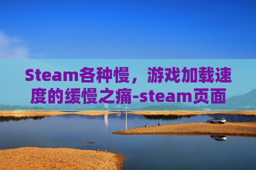 Steam各种慢，游戏加载速度的缓慢之痛-steam页面打开慢