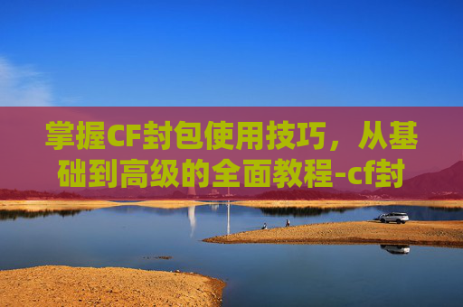 掌握CF封包使用技巧，从基础到高级的全面教程-cf封面