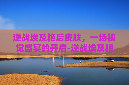 逆战埃及艳后皮肤，一场视觉盛宴的开启-逆战埃及艳后皮肤怎么获得