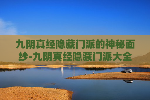 九阴真经隐藏门派的神秘面纱-九阴真经隐藏门派大全