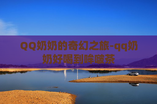 QQ奶奶的奇幻之旅-qq奶奶好喝到哞啵茶