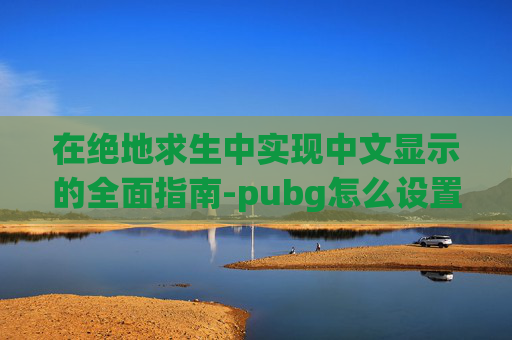 在绝地求生中实现中文显示的全面指南-pubg怎么设置中文
