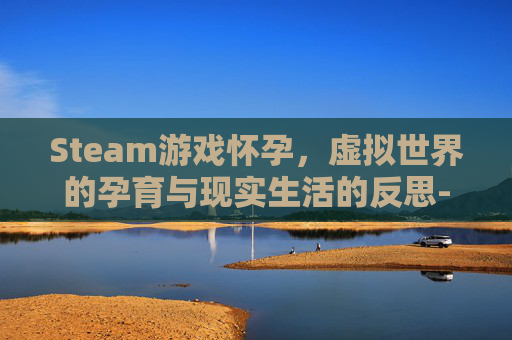 Steam游戏怀孕，虚拟世界的孕育与现实生活的反思-steam生孩子游戏