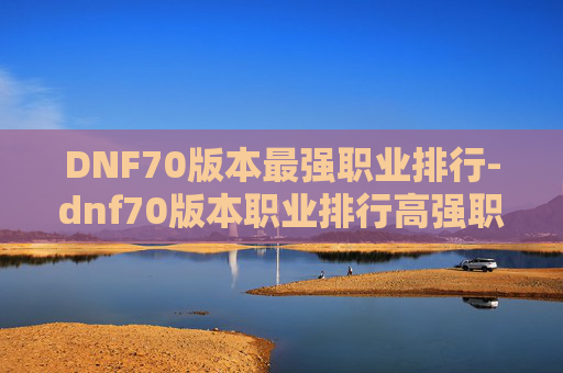 DNF70版本最强职业排行-dnf70版本职业排行高强职业