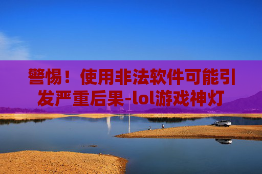 警惕！使用非法软件可能引发严重后果-lol游戏神灯