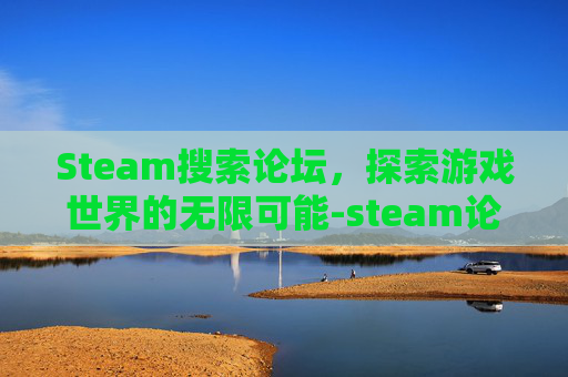 Steam搜索论坛，探索游戏世界的无限可能-steam论坛官网入口