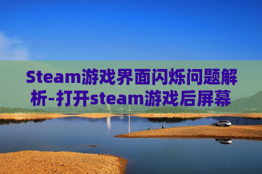 Steam游戏界面闪烁问题解析-打开steam游戏后屏幕一直闪烁