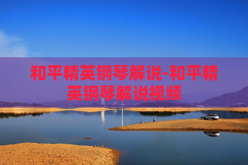 和平精英钢琴解说-和平精英钢琴解说视频