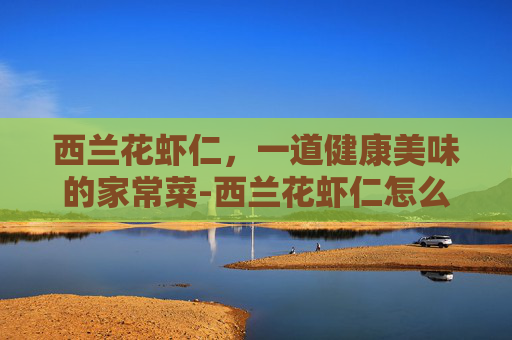 西兰花虾仁，一道健康美味的家常菜-西兰花虾仁怎么炒好吃