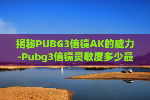 揭秘PUBG3倍镜AK的威力-Pubg3倍镜灵敏度多少最稳