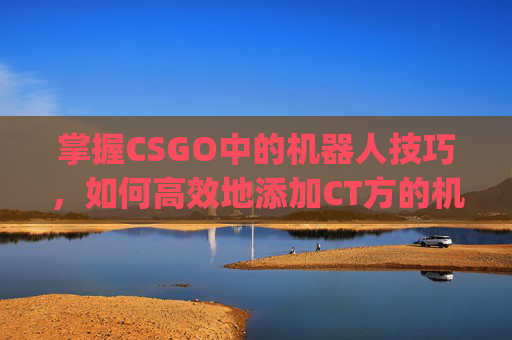 掌握CSGO中的机器人技巧，如何高效地添加CT方的机器人-csgo如何加减机器人
